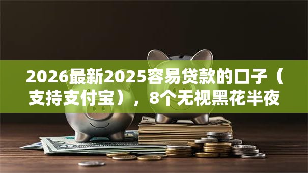2026最新2025容易贷款的口子(支持支付宝),8个无视黑花半夜下款的网贷平台无私分享 2026最新2025容易贷款的口子(支持支付宝),8个无视黑花半夜下款的网贷平台无私分享