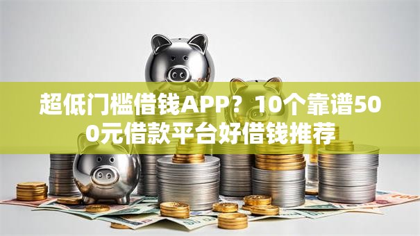 超低门槛借钱APP？10个靠谱500元借款平台好借钱推荐