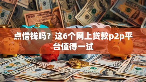 点借钱吗？这6个网上贷款p2p平台值得一试