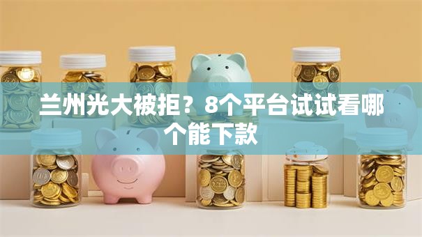 兰州光大被拒？8个平台试试看哪个能下款