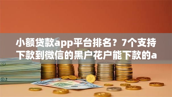 小额贷款app平台排名？7个支持下款到微信的黑户花户能下款的app口子