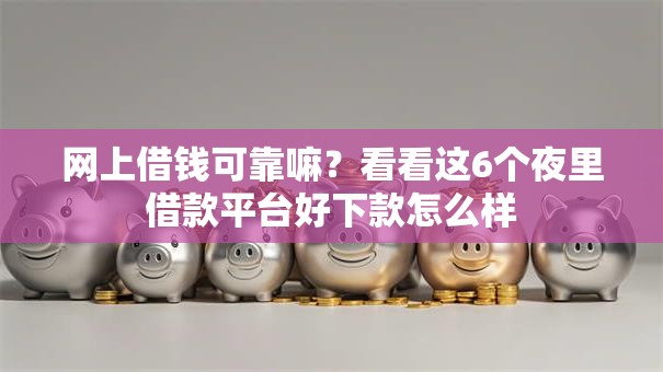 网上借钱可靠嘛？看看这6个夜里借款平台好下款怎么样