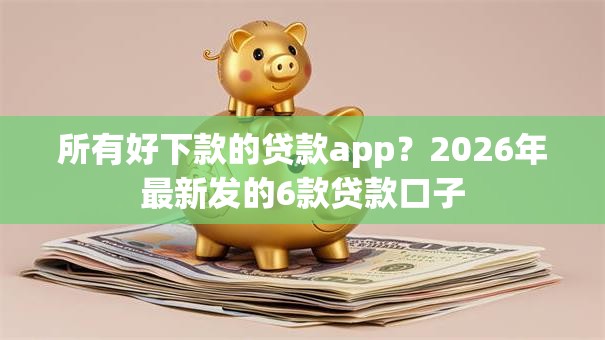 所有好下款的贷款app？2026年最新发的6款贷款口子