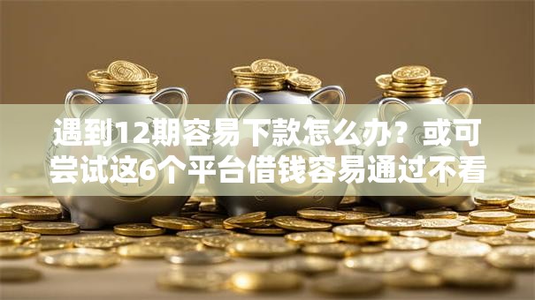 遇到12期容易下款怎么办？或可尝试这6个平台借钱容易通过不看负债