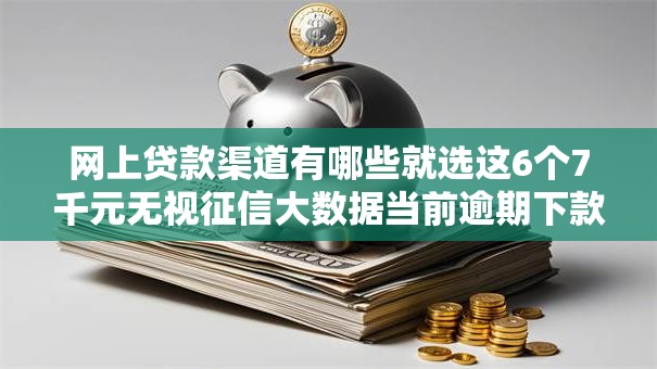 网上贷款渠道有哪些就选这6个7千元无视征信大数据当前逾期下款的口子