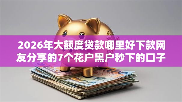 2026年大额度贷款哪里好下款网友分享的7个花户黑户秒下的口子我觉得不错! 2026年大额度贷款哪里好下款网友分享的7个花户黑户秒下的口子我觉得不错!