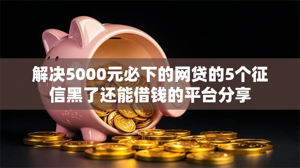 解决5000元必下的网贷的5个征信黑了还能借钱的平台分享