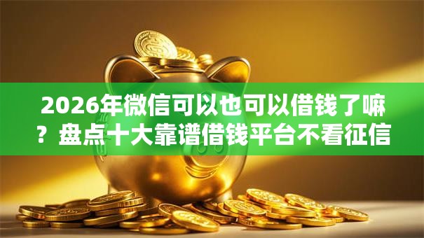 2026年微信可以也可以借钱了嘛？盘点十大靠谱借钱平台不看征信容易通过的口子