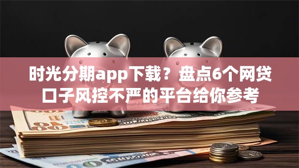时光分期app下载？盘点6个网贷口子风控不严的平台给你参考