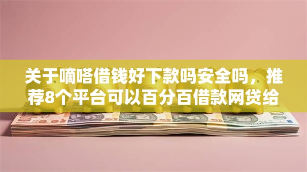 关于嘀嗒借钱好下款吗安全吗，推荐8个平台可以百分百借款网贷给你