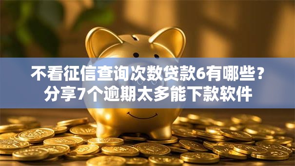不看征信查询次数贷款6有哪些？分享7个逾期太多能下款软件