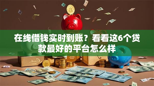 在线借钱实时到账？看看这6个贷款最好的平台怎么样