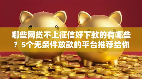 哪些网贷不上征信好下款的有哪些？5个无条件放款的平台推荐给你