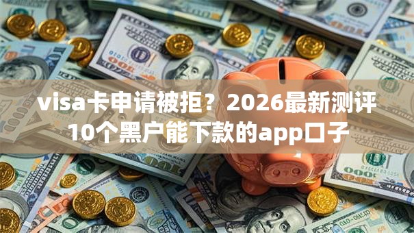 visa卡申请被拒?2026最新测评10个黑户能下款的app口子 visa卡申请被拒?2026最新测评10个黑户能下款的app口子