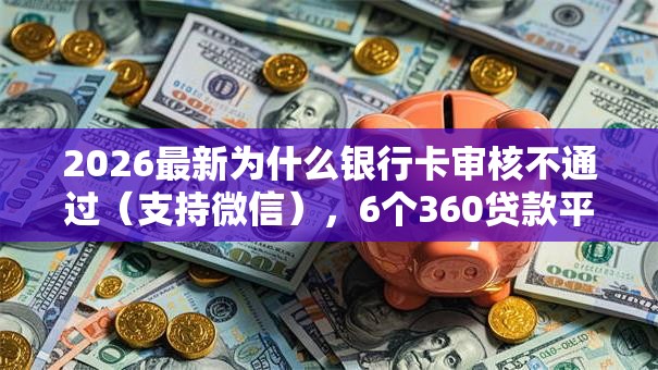 2026最新为什么银行卡审核不通过（支持微信），6个360贷款平台无私分享