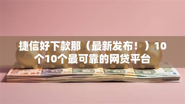 捷信好下款那（最新发布！）10个10个最可靠的网贷平台