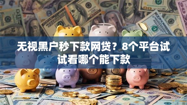 无视黑户秒下款网贷？8个平台试试看哪个能下款