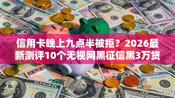 信用卡晚上九点半被拒？2026最新测评10个无视网黑征信黑3万贷款