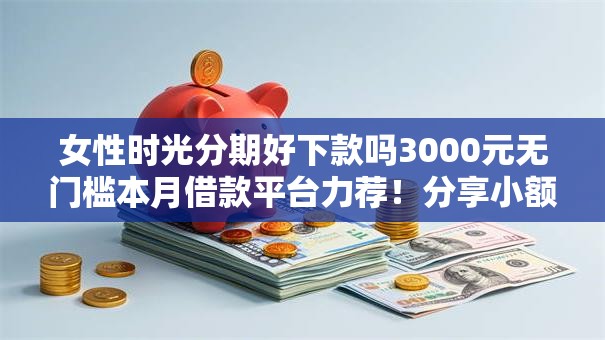 女性时光分期好下款吗3000元无门槛本月借款平台力荐！分享小额网贷口子3000元无门槛借款