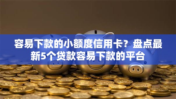 容易下款的小额度信用卡?盘点最新5个贷款容易下款的平台 容易下款的小额度信用卡?盘点最新5个贷款容易下款的平台