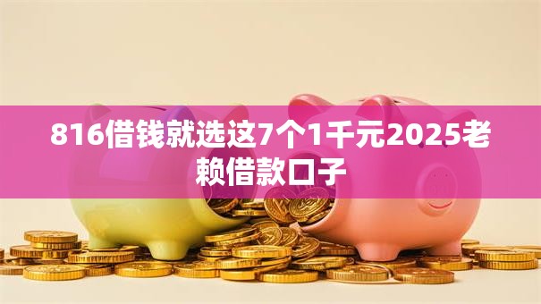 816借钱就选这7个1千元2025老赖借款口子