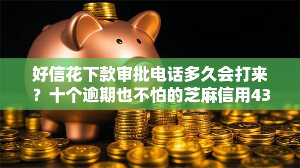 好信花下款审批电话多久会打来？十个逾期也不怕的芝麻信用439分下款的口子