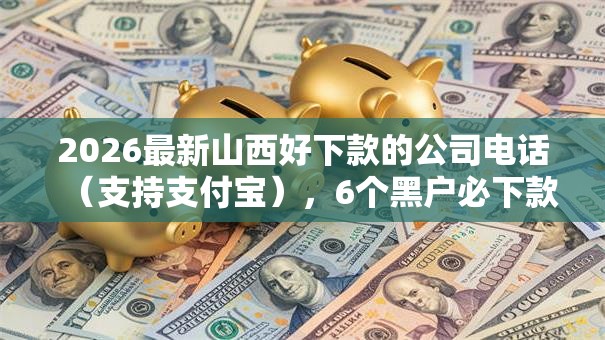 2026最新山西好下款的公司电话（支持支付宝），6个黑户必下款的口子贴吧推荐无私分享