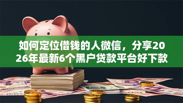 如何定位借钱的人微信，分享2026年最新6个黑户贷款平台好下款快