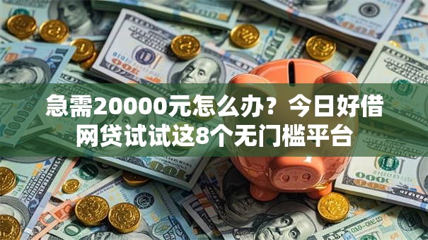 急需20000元怎么办?今日好借网贷试试这8个无门槛平台 急需20000元怎么办?今日好借网贷试试这8个无门槛平台