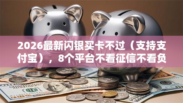 2026最新闪银买卡不过（支持支付宝），8个平台不看征信不看负债好下款无私分享