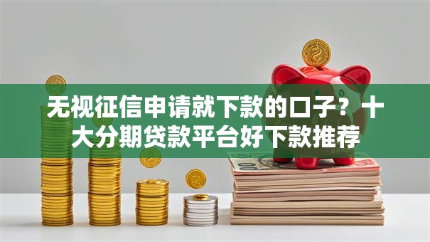 无视征信申请就下款的口子？十大分期贷款平台好下款推荐