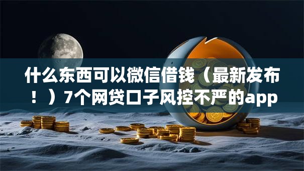 什么东西可以微信借钱(最新发布!)7个网贷口子风控不严的app 什么东西可以微信借钱(最新发布!)7个网贷口子风控不严的app