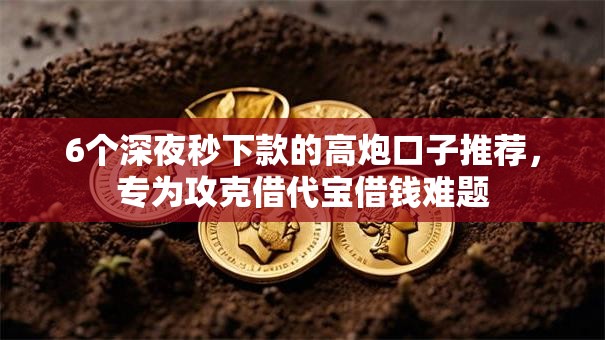 6个深夜秒下款的高炮口子推荐,专为攻克借代宝借钱难题 6个深夜秒下款的高炮口子推荐,专为攻克借代宝借钱难题