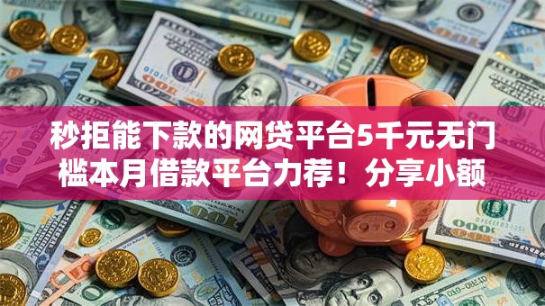 秒拒能下款的网贷平台5千元无门槛本月借款平台力荐!分享小额网贷口子5千元无门槛借款 秒拒能下款的网贷平台5千元无门槛本月借款平台力荐!分享小额网贷口子5千元无门槛借款