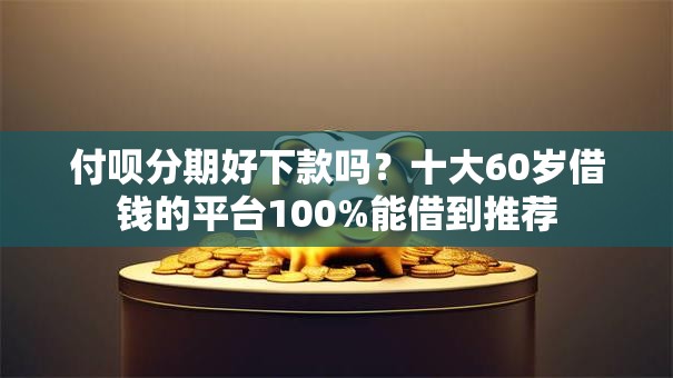 付呗分期好下款吗?十大60岁借钱的平台100%能借到推荐 付呗分期好下款吗?十大60岁借钱的平台100%能借到推荐