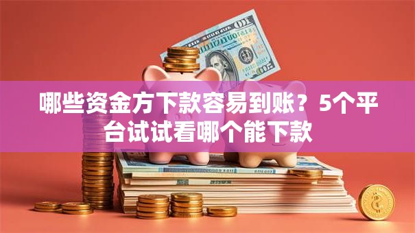 哪些资金方下款容易到账？5个平台试试看哪个能下款