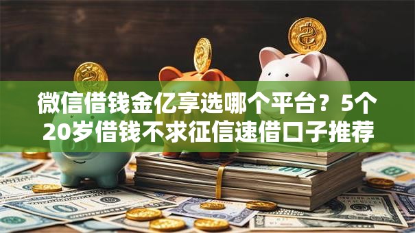 微信借钱金亿享选哪个平台?5个20岁借钱不求征信速借口子推荐 微信借钱金亿享选哪个平台?5个20岁借钱不求征信速借口子推荐