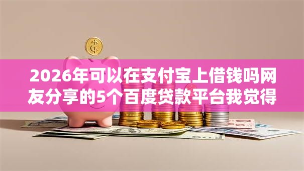 2026年可以在支付宝上借钱吗网友分享的5个百度贷款平台我觉得不错！