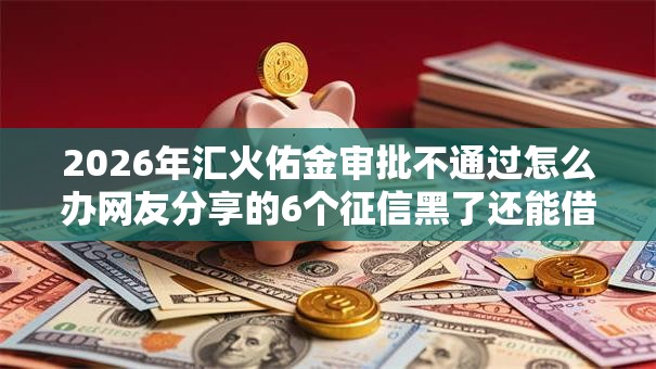 2026年汇火佑金审批不通过怎么办网友分享的6个征信黑了还能借钱的平台我觉得不错！