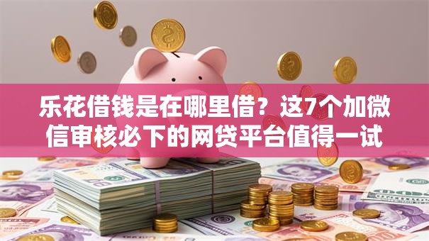 乐花借钱是在哪里借？这7个加微信审核必下的网贷平台值得一试