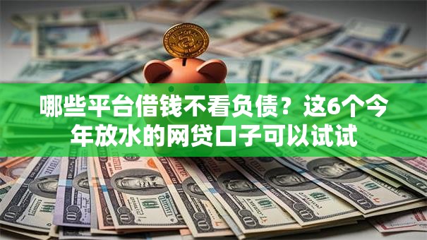 哪些平台借钱不看负债?这6个今年放水的网贷口子可以试试 哪些平台借钱不看负债?这6个今年放水的网贷口子可以试试