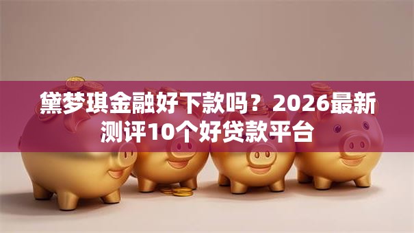 黛梦琪金融好下款吗？2026最新测评10个好贷款平台