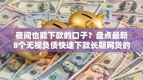 夜间也能下款的口子？盘点最新8个无视负债快速下款长期网贷的口子