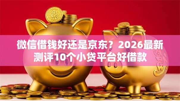微信借钱好还是京东？2026最新测评10个小贷平台好借款