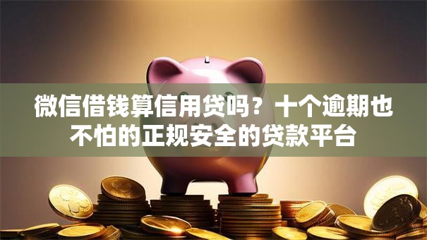 微信借钱算信用贷吗？十个逾期也不怕的正规安全的贷款平台