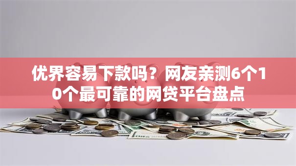 优界容易下款吗？网友亲测6个10个最可靠的网贷平台盘点