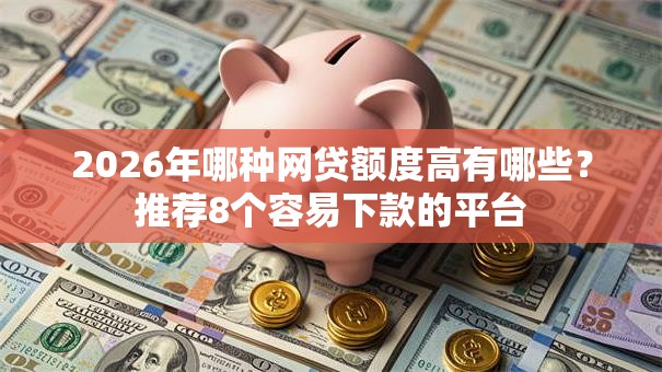 2026年哪种网贷额度高有哪些？推荐8个容易下款的平台