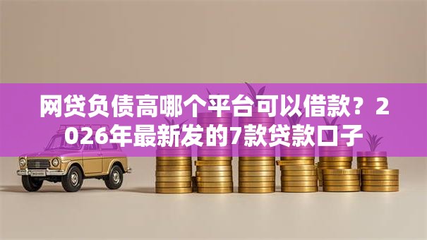网贷负债高哪个平台可以借款？2026年最新发的7款贷款口子