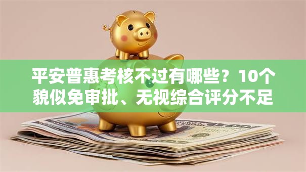 平安普惠考核不过有哪些？10个貌似免审批、无视综合评分不足必下款口子合集