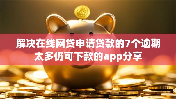 解决在线网贷申请贷款的7个逾期太多仍可下款的app分享